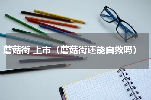 蘑菇街 上市（蘑菇街还能自救吗）