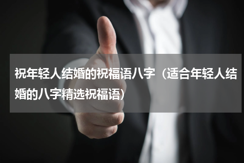 祝年轻人结婚的祝福语八字（适合年轻人结婚的八字精选祝福语）