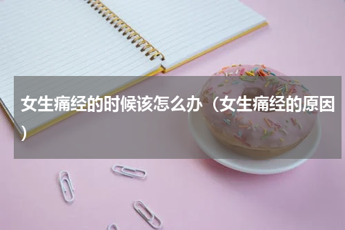 女生痛经的时候该怎么办（女生痛经的原因）