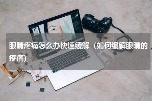 眼睛疼痛怎么办快速缓解（如何缓解眼睛的疼痛）