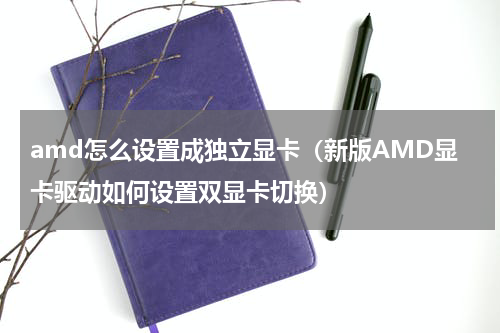 amd怎么设置成独立显卡（新版AMD显卡驱动如何设置双显卡切换）