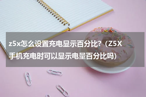 z5x怎么设置充电显示百分比?（Z5X手机充电时可以显示电量百分比吗）