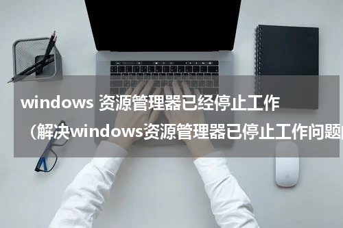 windows 资源管理器已经停止工作（解决windows资源管理器已停止工作问题的方法）