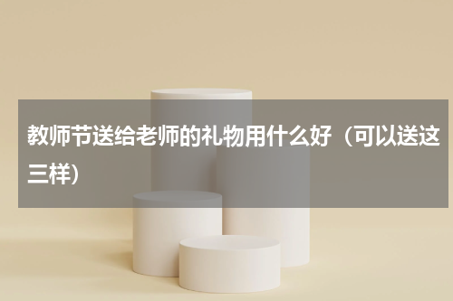 教师节送给老师的礼物用什么好（可以送这三样）