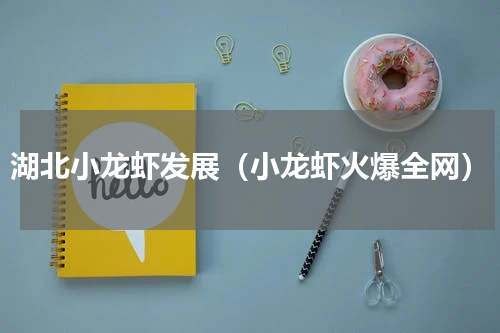 湖北小龙虾发展（小龙虾火爆全网）