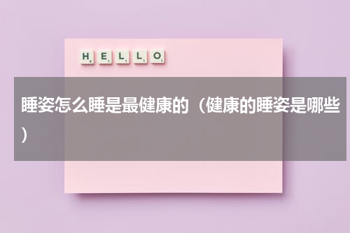 睡姿怎么睡是最健康的（健康的睡姿是哪些）
