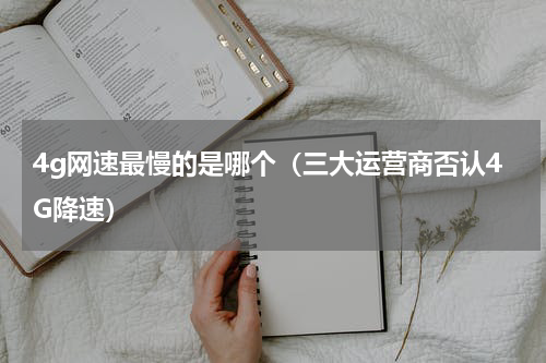 4g网速最慢的是哪个（三大运营商否认4G降速）