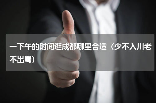 一下午的时间逛成都哪里合适（少不入川老不出蜀）