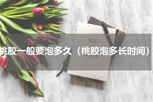 桃胶一般要泡多久（桃胶泡多长时间）