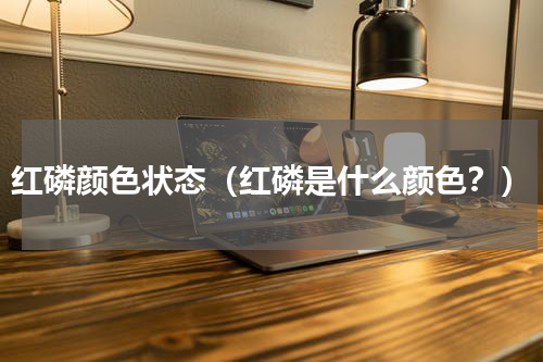 红磷颜色状态（红磷是什么颜色？）