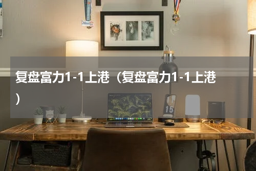 复盘富力1-1上港（复盘富力1-1上港）