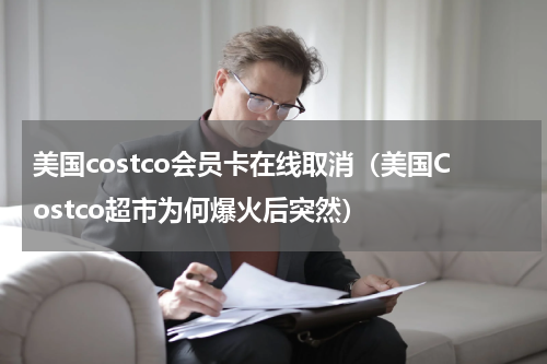 美国costco会员卡在线取消（美国Costco超市为何爆火后突然）