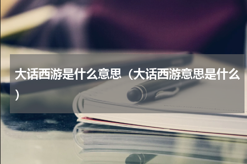 大话西游是什么意思（大话西游意思是什么）