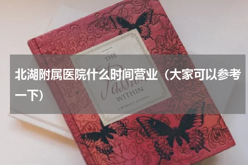北湖附属医院什么时间营业（大家可以参考一下）