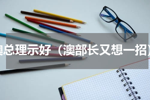 澳总理示好（澳部长又想一招）