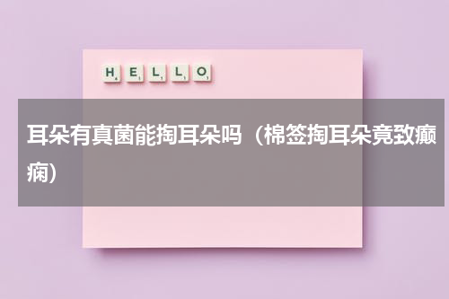 耳朵有真菌能掏耳朵吗（棉签掏耳朵竟致癫痫）