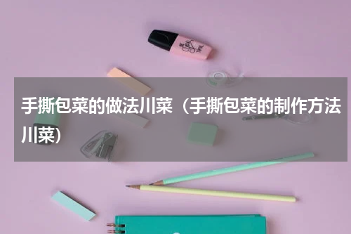 手撕包菜的做法川菜（手撕包菜的制作方法川菜）