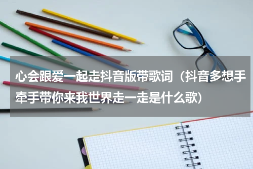 心会跟爱一起走抖音版带歌词（抖音多想手牵手带你来我世界走一走是什么歌）