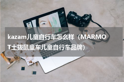 kazam儿童自行车怎么样（MARMOT土拨鼠童车儿童自行车品牌）