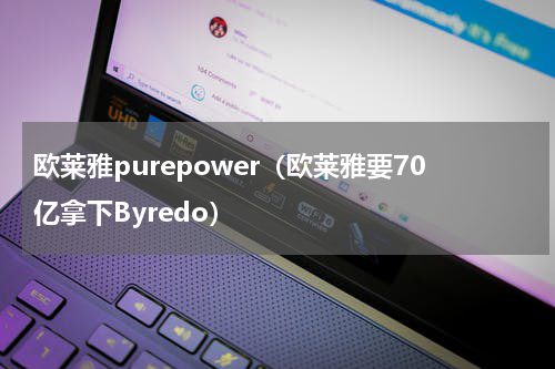欧莱雅purepower（欧莱雅要70亿拿下Byredo）
