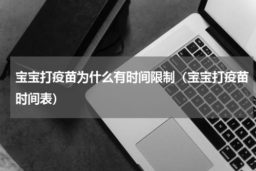 宝宝打疫苗为什么有时间限制（宝宝打疫苗时间表）