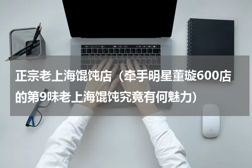 正宗老上海馄饨店（牵手明星董璇600店的第9味老上海馄饨究竟有何魅力）