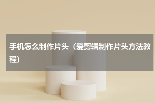 手机怎么制作片头（爱剪辑制作片头方法教程）