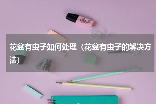 花盆有虫子如何处理（花盆有虫子的解决方法）