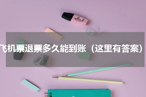 飞机票退票多久能到账（这里有答案）