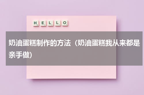 奶油蛋糕制作的方法（奶油蛋糕我从来都是亲手做）