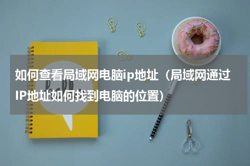 如何查看局域网电脑ip地址（局域网通过IP地址如何找到电脑的位置）