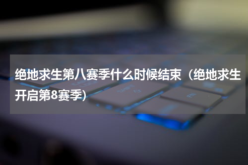 绝地求生第八赛季什么时候结束（绝地求生开启第8赛季）