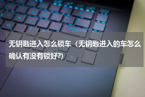 无钥匙进入怎么锁车（无钥匙进入的车怎么确认有没有锁好?）