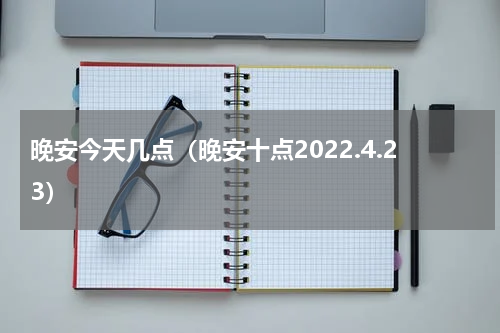 晚安今天几点（晚安十点2022.4.23）