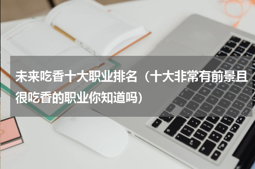 未来吃香十大职业排名（十大非常有前景且很吃香的职业你知道吗）
