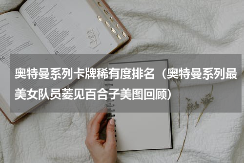 奥特曼系列卡牌稀有度排名（奥特曼系列最美女队员菱见百合子美图回顾）