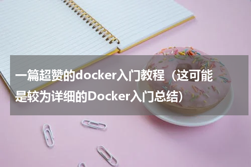 一篇超赞的docker入门教程（这可能是较为详细的Docker入门总结）