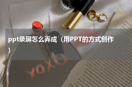 ppt录屏怎么弄成（用PPT的方式创作）