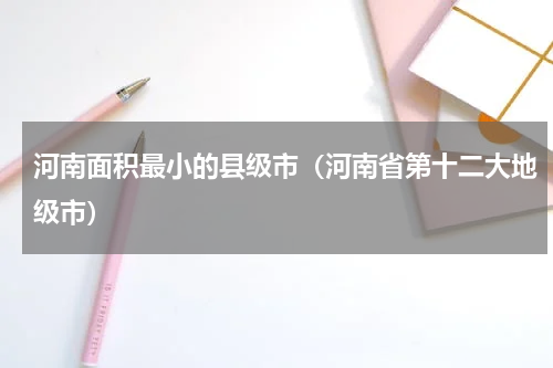 河南面积最小的县级市（河南省第十二大地级市）