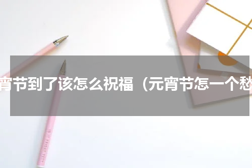 元宵节到了该怎么祝福（元宵节怎一个愁）