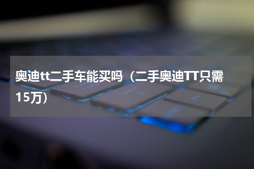 奥迪tt二手车能买吗（二手奥迪TT只需15万）