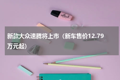 新款大众速腾将上市（新车售价12.79万元起）