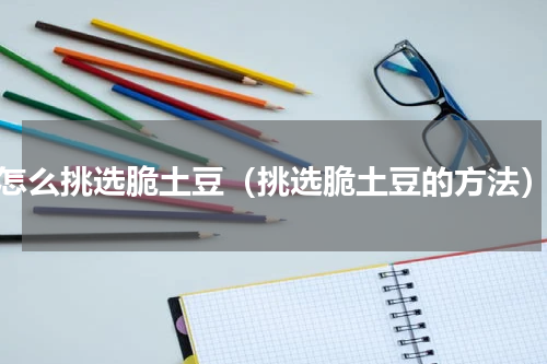 怎么挑选脆土豆（挑选脆土豆的方法）