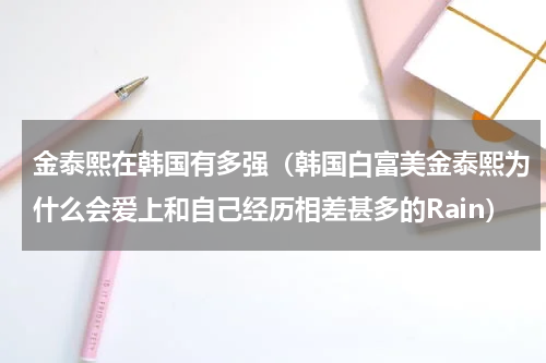 金泰熙在韩国有多强（韩国白富美金泰熙为什么会爱上和自己经历相差甚多的Rain）
