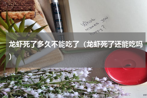 龙虾死了多久不能吃了（龙虾死了还能吃吗）