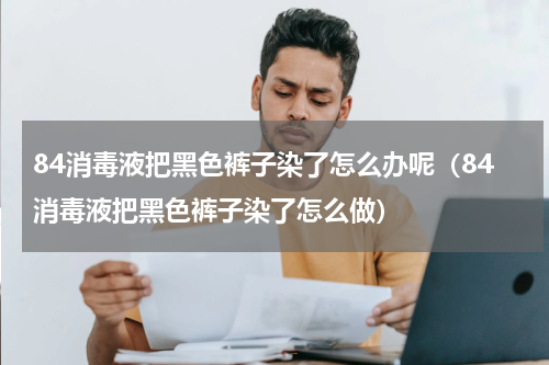 84消毒液把黑色裤子染了怎么办呢（84消毒液把黑色裤子染了怎么做）