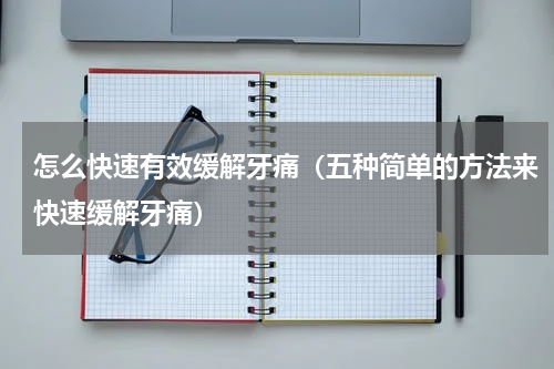 怎么快速有效缓解牙痛（五种简单的方法来快速缓解牙痛）