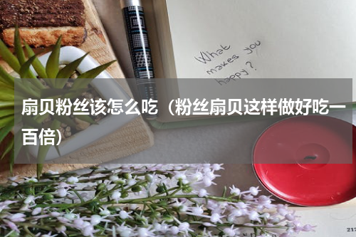 扇贝粉丝该怎么吃（粉丝扇贝这样做好吃一百倍）