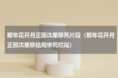 那年花开月正圆沈星移死片段（那年花开月正圆沈星移结局惨死烂尾）