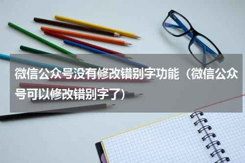 微信公众号没有修改错别字功能（微信公众号可以修改错别字了）